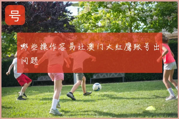 哪些操作容易让澳门大红鹰账号出问题